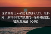 这波真的让人破防 把黑料入口、黑料网、黑料不打烊放进同一条脉络图里，答案更清楚（心情）
