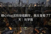 糖心Vlog这段穿搭翻车，我反复看了7天｜别学我