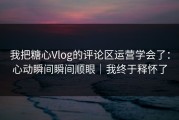 我把糖心Vlog的评论区运营学会了：心动瞬间瞬间顺眼｜我终于释怀了