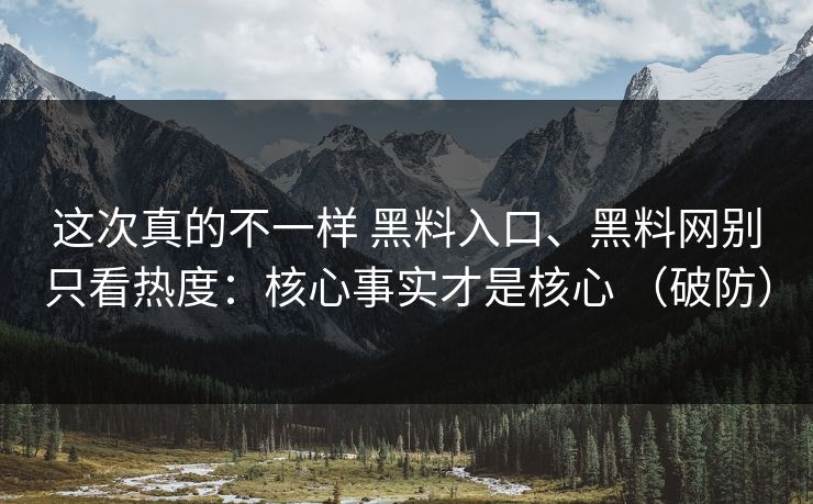 这次真的不一样 黑料入口、黑料网别只看热度：核心事实才是核心 （破防）