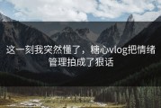 这一刻我突然懂了，糖心vlog把情绪管理拍成了狠话
