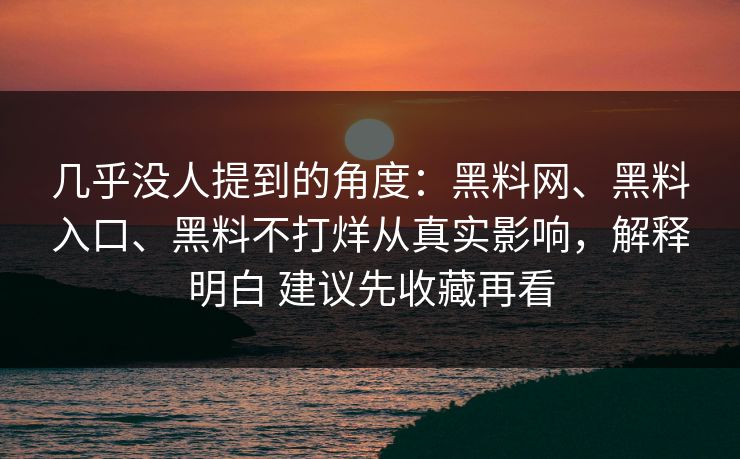 几乎没人提到的角度：黑料网、黑料入口、黑料不打烊从真实影响，解释明白 建议先收藏再看